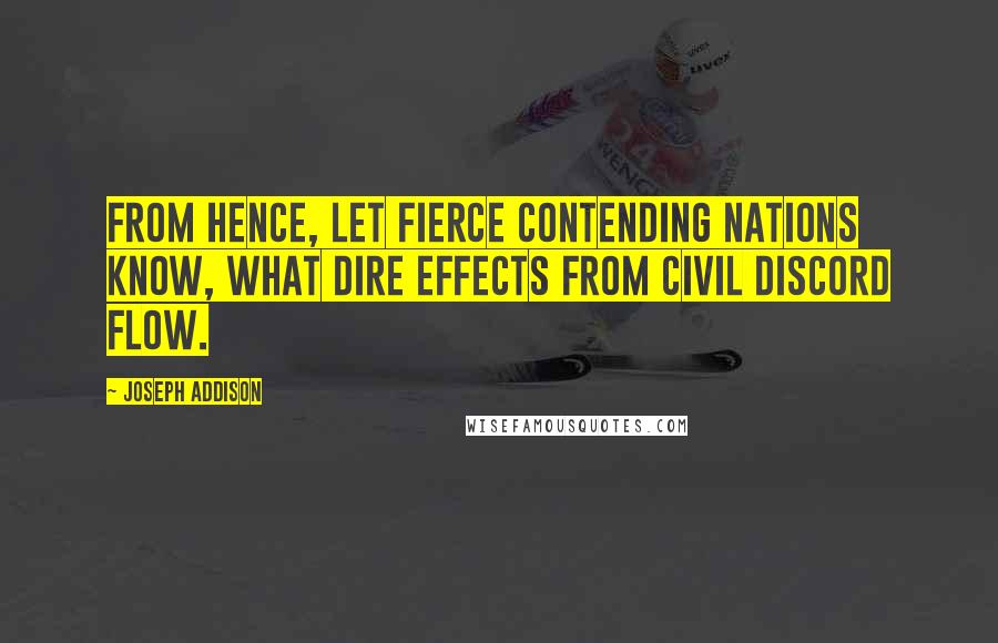 Joseph Addison Quotes: From hence, let fierce contending nations know, what dire effects from civil discord flow.