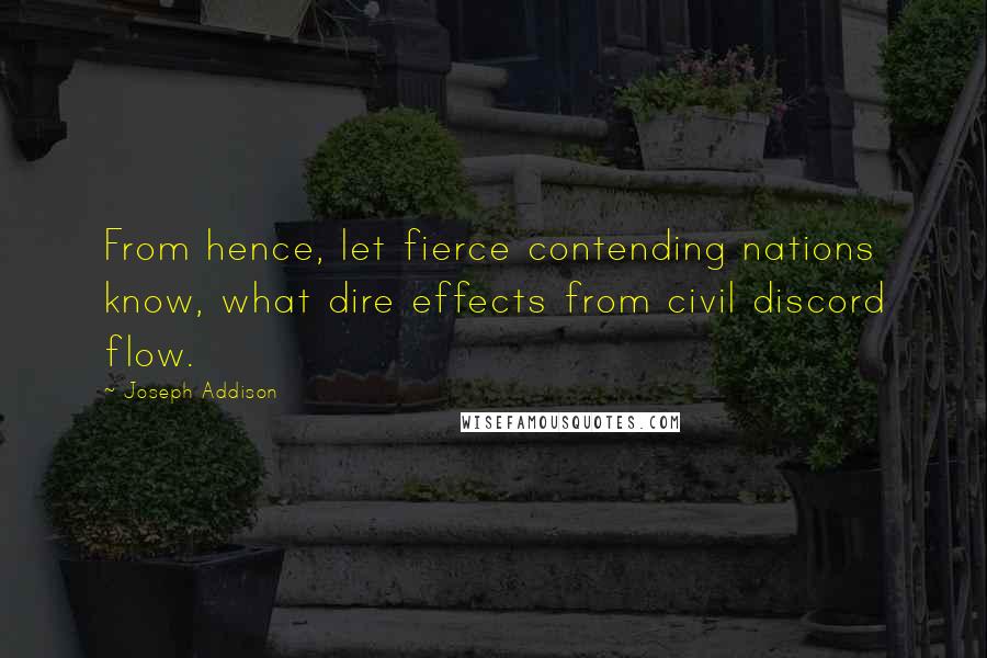 Joseph Addison Quotes: From hence, let fierce contending nations know, what dire effects from civil discord flow.
