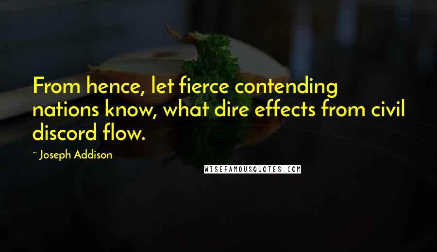 Joseph Addison Quotes: From hence, let fierce contending nations know, what dire effects from civil discord flow.