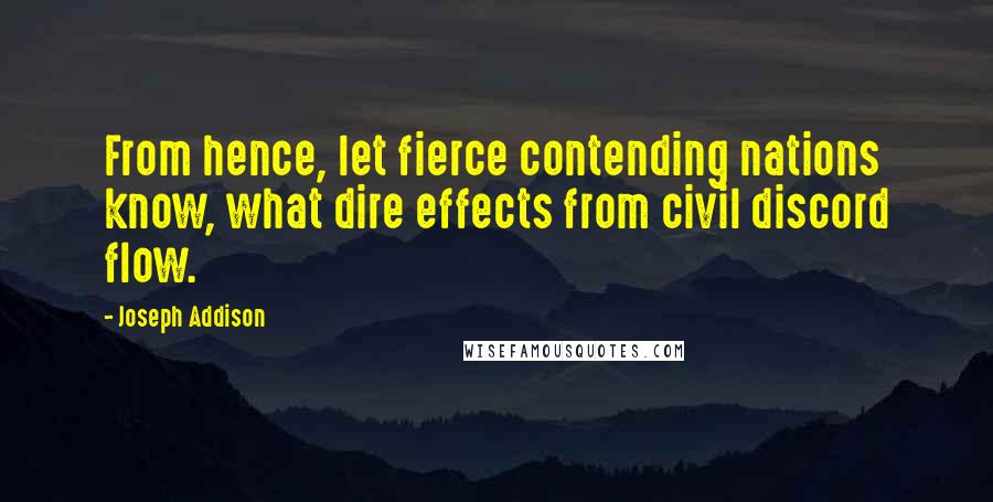 Joseph Addison Quotes: From hence, let fierce contending nations know, what dire effects from civil discord flow.