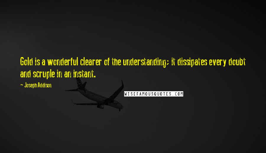 Joseph Addison Quotes: Gold is a wonderful clearer of the understanding; it dissipates every doubt and scruple in an instant.