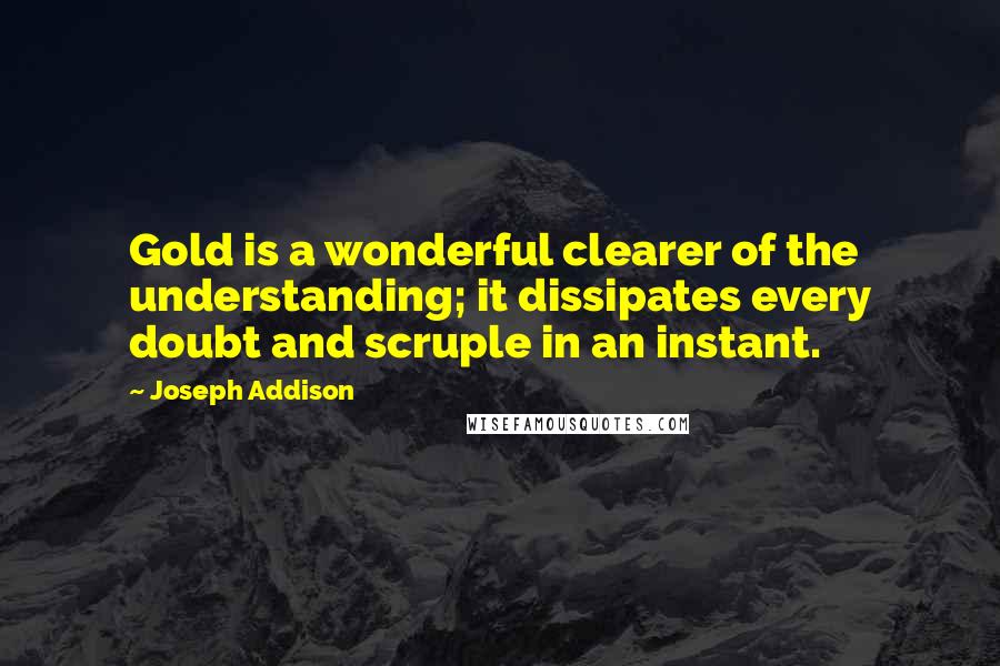 Joseph Addison Quotes: Gold is a wonderful clearer of the understanding; it dissipates every doubt and scruple in an instant.