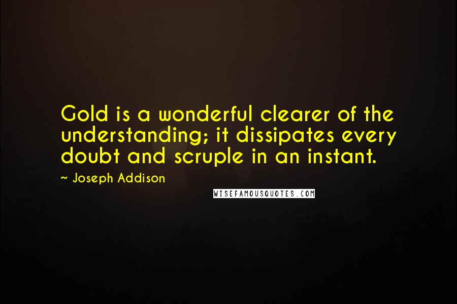 Joseph Addison Quotes: Gold is a wonderful clearer of the understanding; it dissipates every doubt and scruple in an instant.