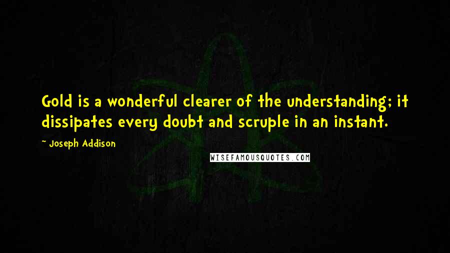 Joseph Addison Quotes: Gold is a wonderful clearer of the understanding; it dissipates every doubt and scruple in an instant.