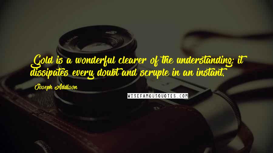 Joseph Addison Quotes: Gold is a wonderful clearer of the understanding; it dissipates every doubt and scruple in an instant.