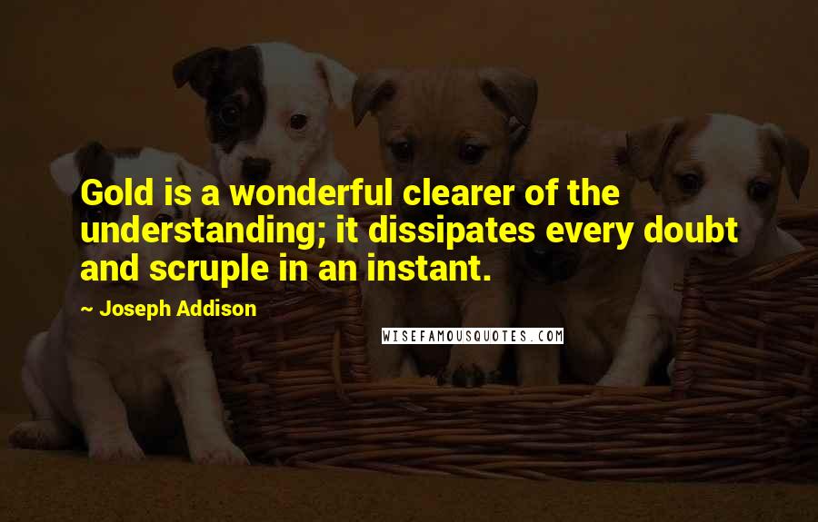 Joseph Addison Quotes: Gold is a wonderful clearer of the understanding; it dissipates every doubt and scruple in an instant.