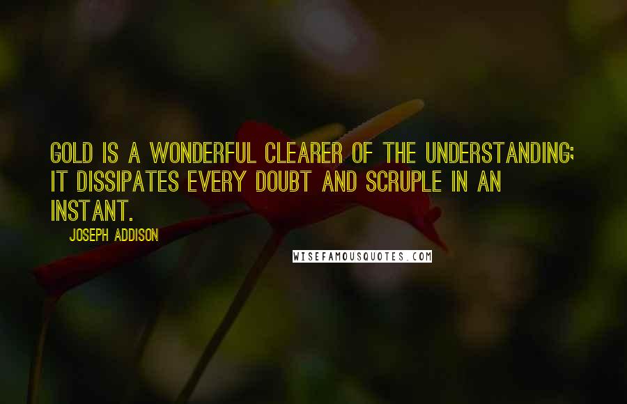 Joseph Addison Quotes: Gold is a wonderful clearer of the understanding; it dissipates every doubt and scruple in an instant.