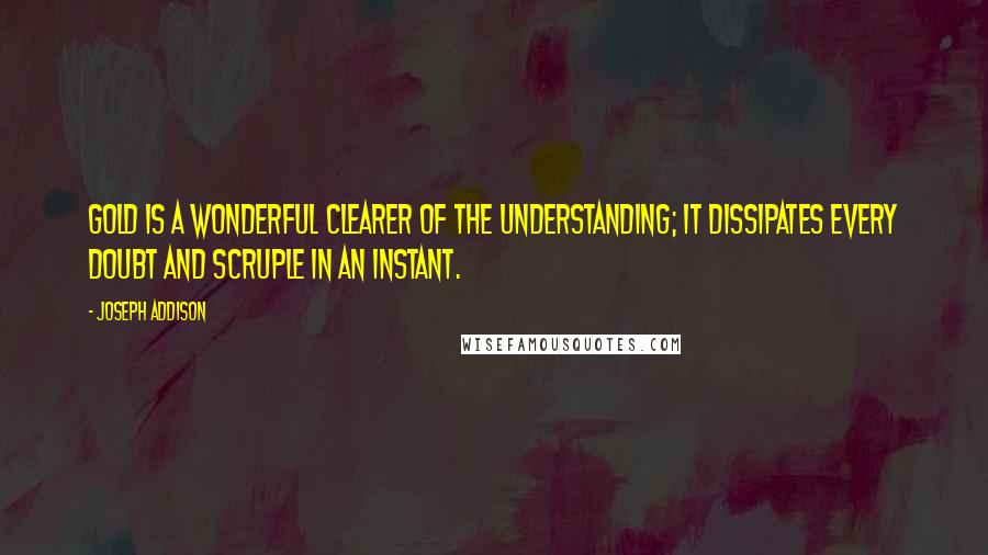 Joseph Addison Quotes: Gold is a wonderful clearer of the understanding; it dissipates every doubt and scruple in an instant.