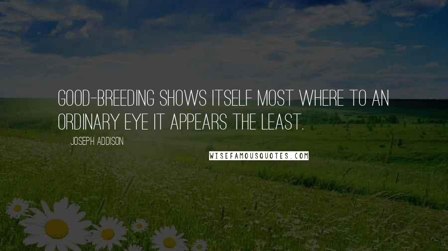 Joseph Addison Quotes: Good-breeding shows itself most where to an ordinary eye it appears the least.