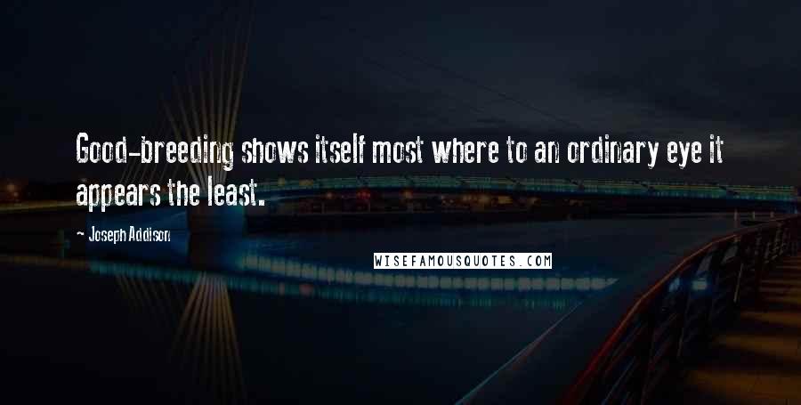 Joseph Addison Quotes: Good-breeding shows itself most where to an ordinary eye it appears the least.