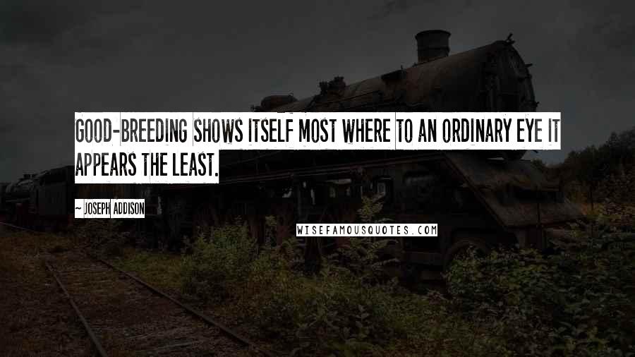 Joseph Addison Quotes: Good-breeding shows itself most where to an ordinary eye it appears the least.