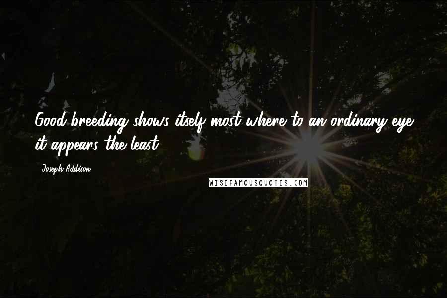 Joseph Addison Quotes: Good-breeding shows itself most where to an ordinary eye it appears the least.