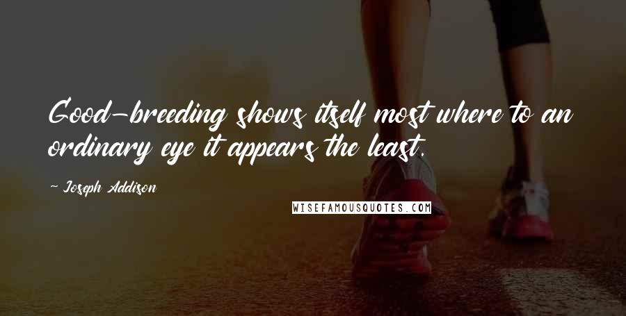 Joseph Addison Quotes: Good-breeding shows itself most where to an ordinary eye it appears the least.