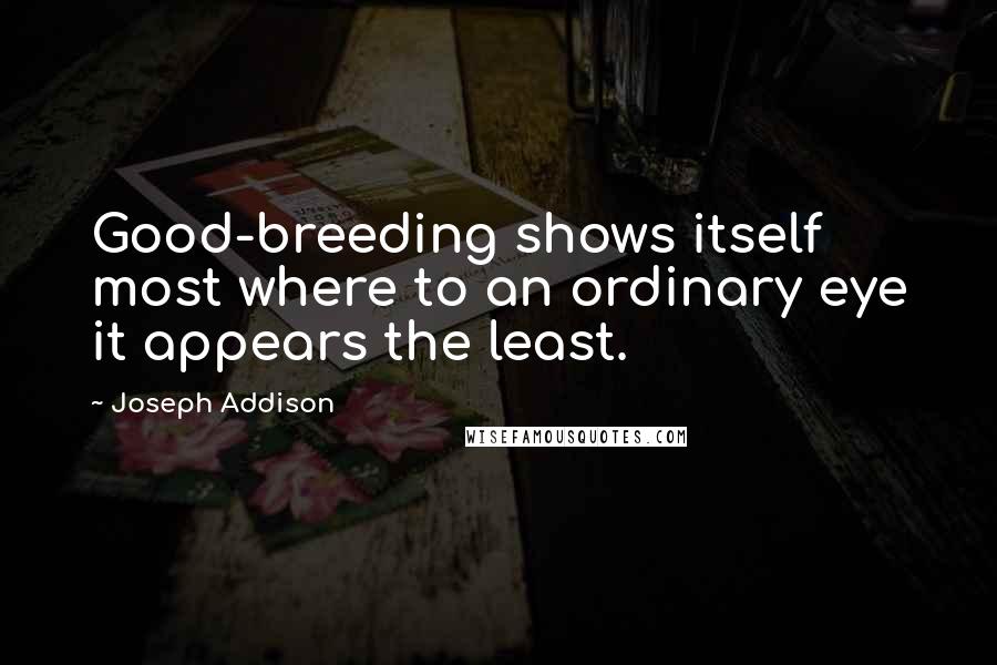 Joseph Addison Quotes: Good-breeding shows itself most where to an ordinary eye it appears the least.