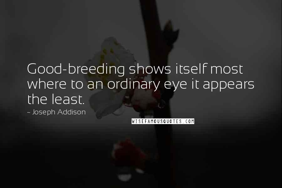 Joseph Addison Quotes: Good-breeding shows itself most where to an ordinary eye it appears the least.