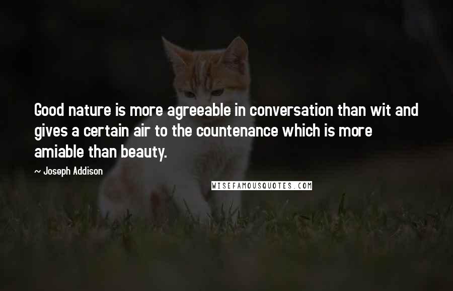 Joseph Addison Quotes: Good nature is more agreeable in conversation than wit and gives a certain air to the countenance which is more amiable than beauty.