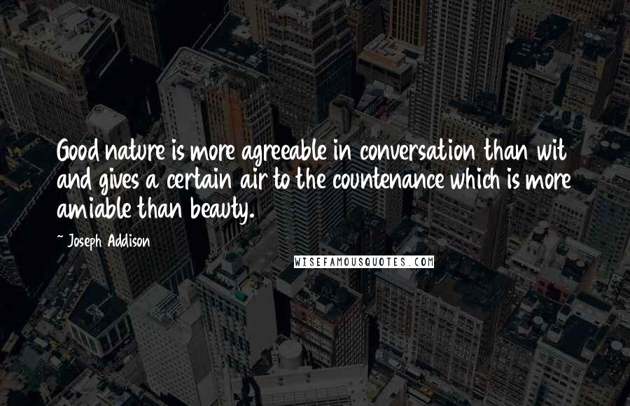 Joseph Addison Quotes: Good nature is more agreeable in conversation than wit and gives a certain air to the countenance which is more amiable than beauty.