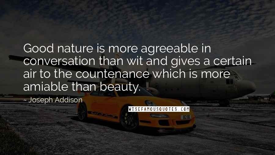 Joseph Addison Quotes: Good nature is more agreeable in conversation than wit and gives a certain air to the countenance which is more amiable than beauty.