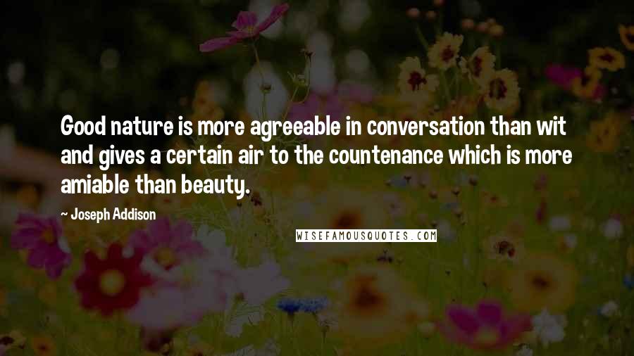 Joseph Addison Quotes: Good nature is more agreeable in conversation than wit and gives a certain air to the countenance which is more amiable than beauty.