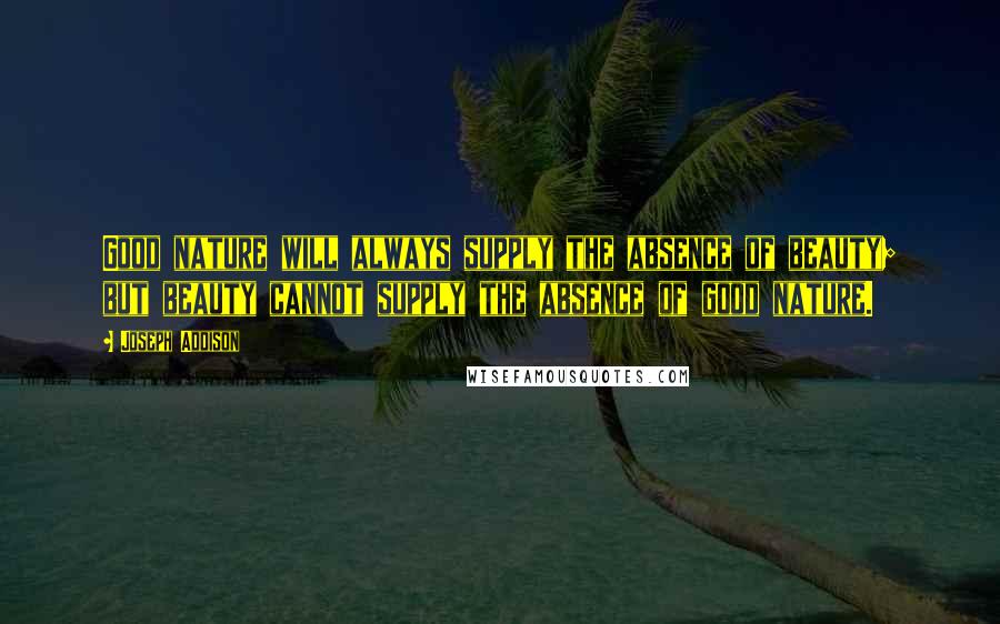 Joseph Addison Quotes: Good nature will always supply the absence of beauty; but beauty cannot supply the absence of good nature.