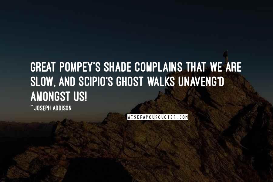 Joseph Addison Quotes: Great Pompey's shade complains that we are slow, And Scipio's ghost walks unaveng'd amongst us!