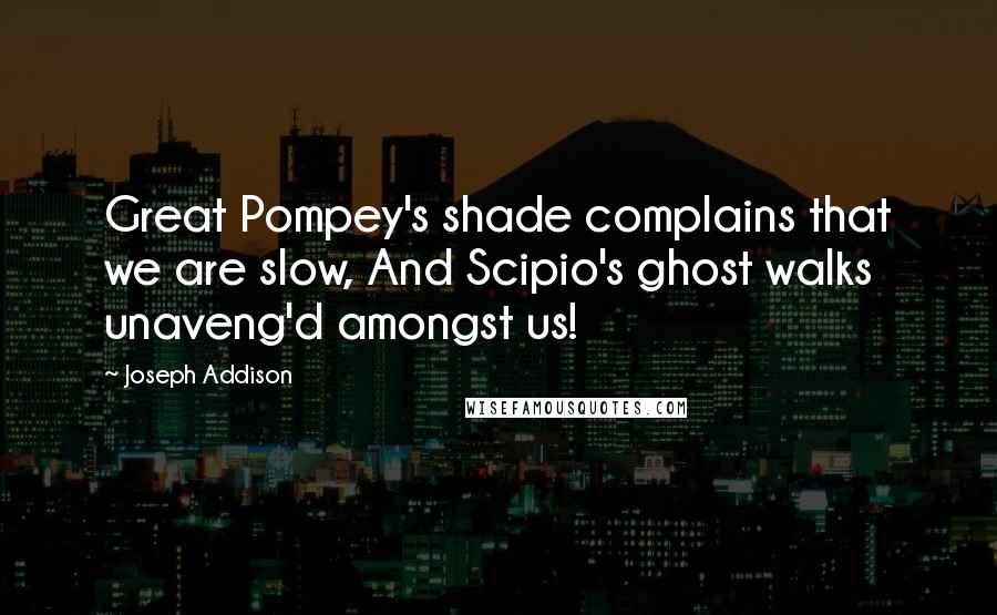 Joseph Addison Quotes: Great Pompey's shade complains that we are slow, And Scipio's ghost walks unaveng'd amongst us!