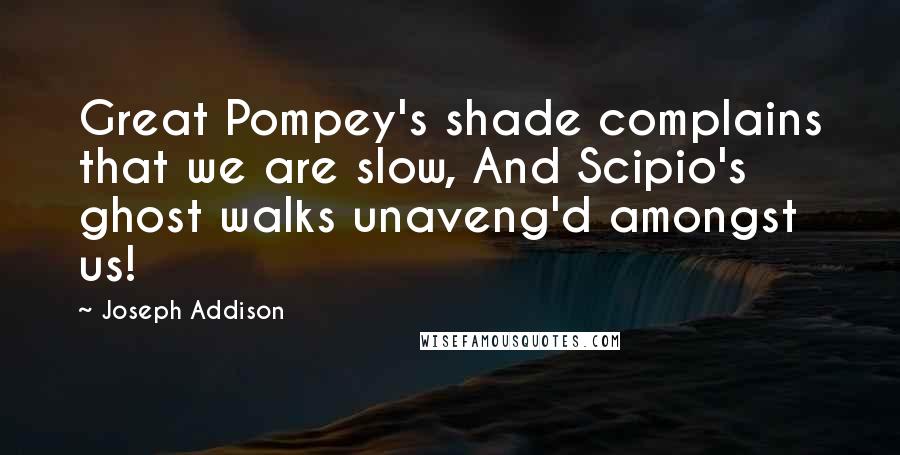 Joseph Addison Quotes: Great Pompey's shade complains that we are slow, And Scipio's ghost walks unaveng'd amongst us!