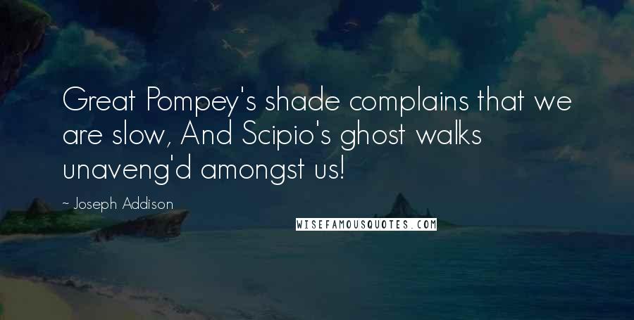 Joseph Addison Quotes: Great Pompey's shade complains that we are slow, And Scipio's ghost walks unaveng'd amongst us!