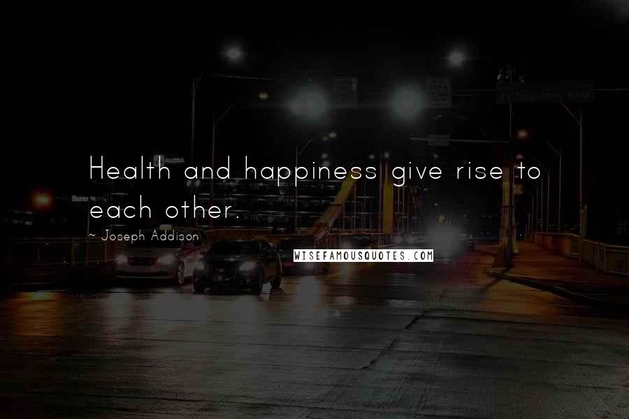 Joseph Addison Quotes: Health and happiness give rise to each other.