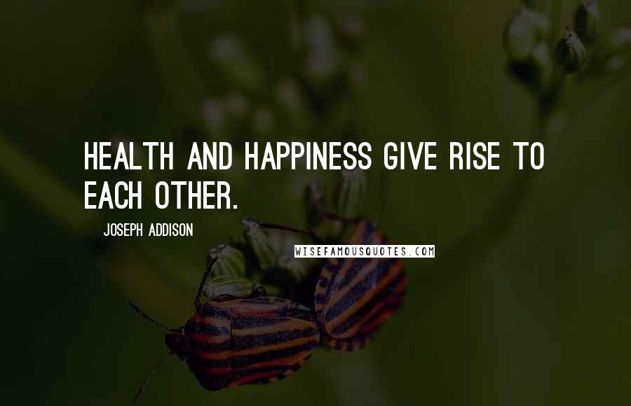 Joseph Addison Quotes: Health and happiness give rise to each other.