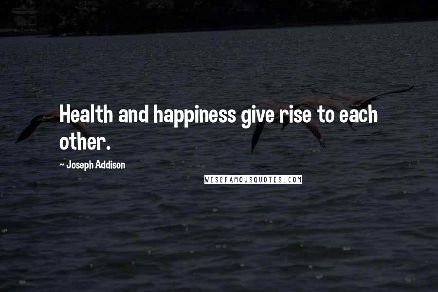 Joseph Addison Quotes: Health and happiness give rise to each other.