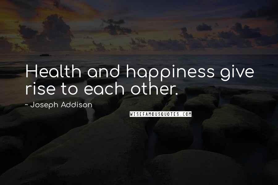 Joseph Addison Quotes: Health and happiness give rise to each other.