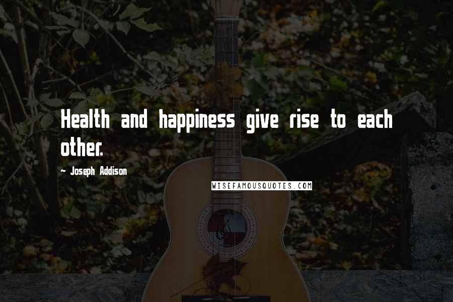 Joseph Addison Quotes: Health and happiness give rise to each other.