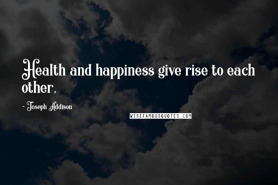 Joseph Addison Quotes: Health and happiness give rise to each other.