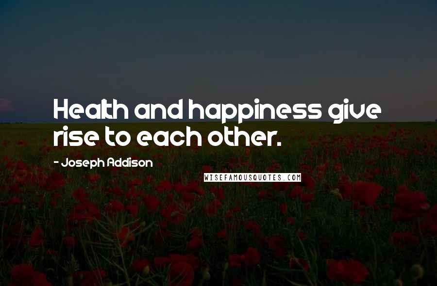 Joseph Addison Quotes: Health and happiness give rise to each other.