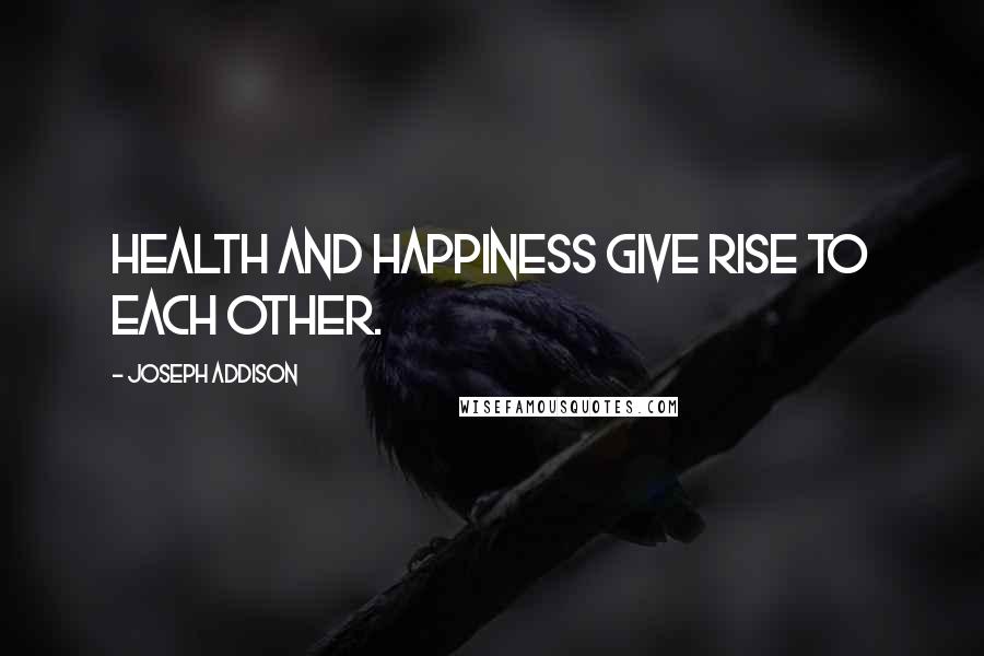 Joseph Addison Quotes: Health and happiness give rise to each other.