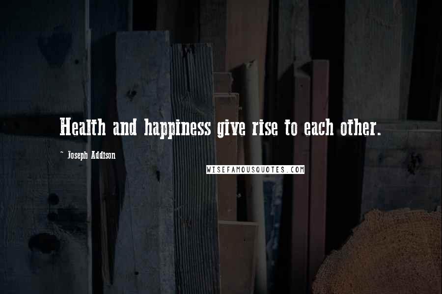 Joseph Addison Quotes: Health and happiness give rise to each other.