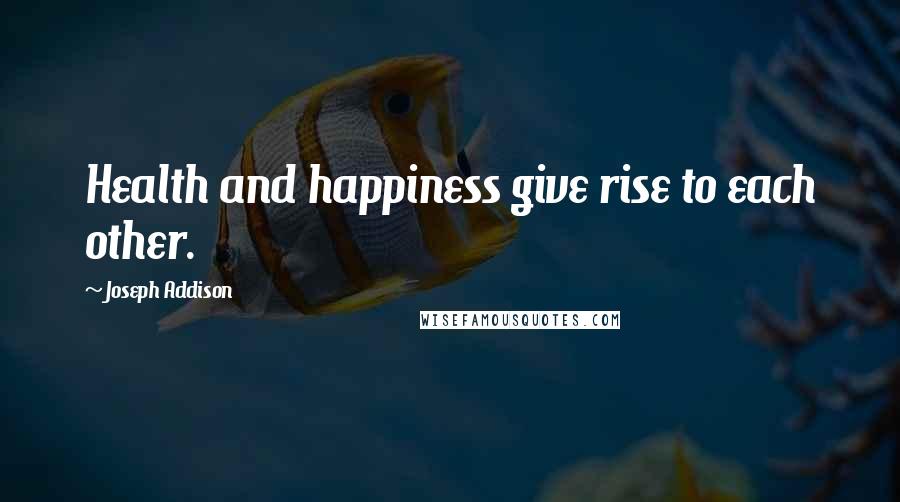Joseph Addison Quotes: Health and happiness give rise to each other.