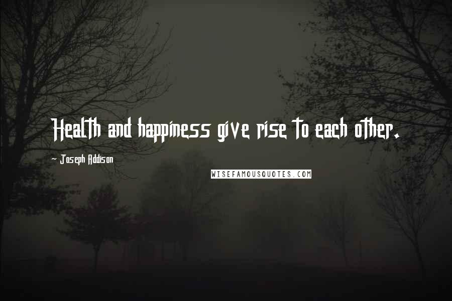 Joseph Addison Quotes: Health and happiness give rise to each other.
