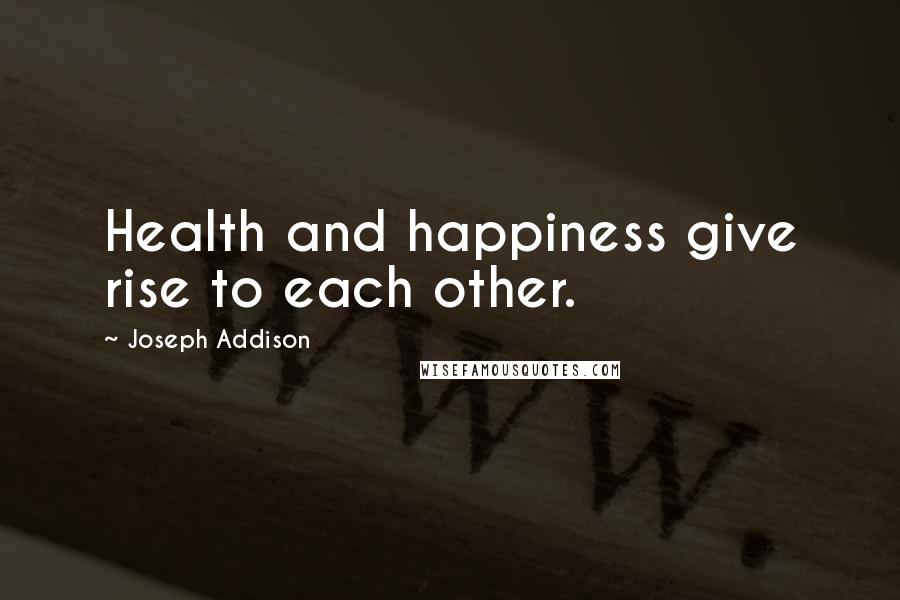 Joseph Addison Quotes: Health and happiness give rise to each other.