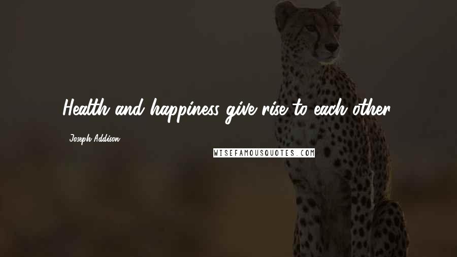 Joseph Addison Quotes: Health and happiness give rise to each other.