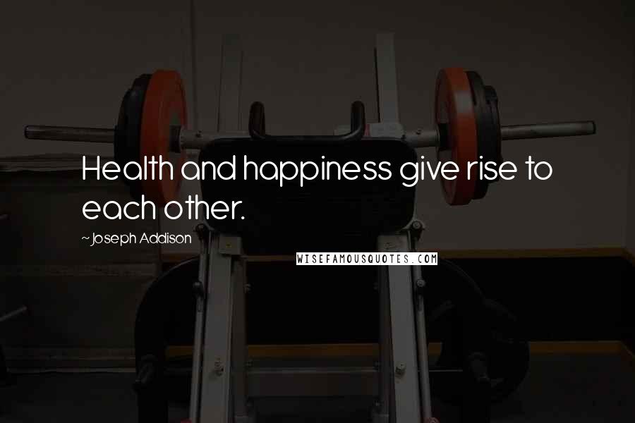 Joseph Addison Quotes: Health and happiness give rise to each other.