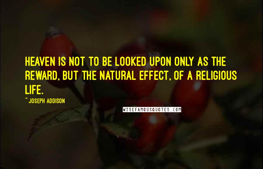 Joseph Addison Quotes: Heaven is not to be looked upon only as the reward, but the natural effect, of a religious life.