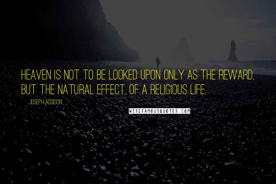 Joseph Addison Quotes: Heaven is not to be looked upon only as the reward, but the natural effect, of a religious life.