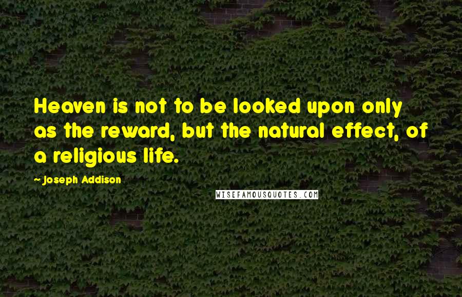 Joseph Addison Quotes: Heaven is not to be looked upon only as the reward, but the natural effect, of a religious life.