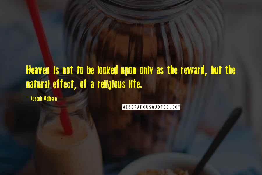 Joseph Addison Quotes: Heaven is not to be looked upon only as the reward, but the natural effect, of a religious life.