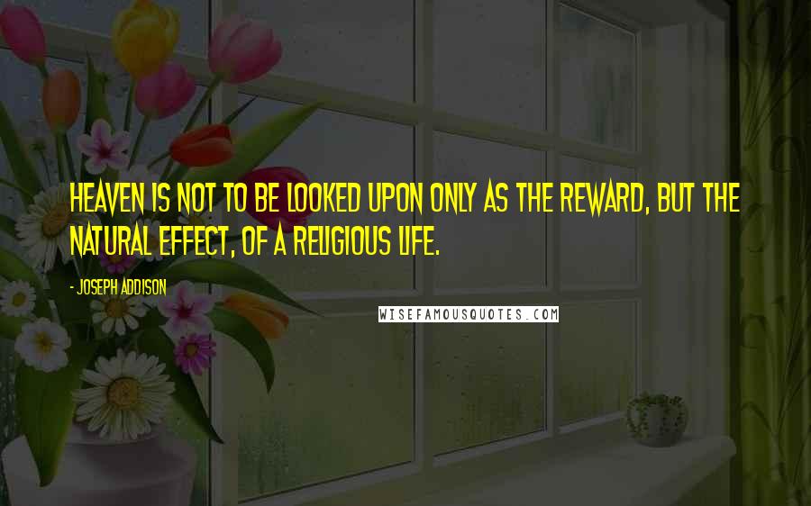 Joseph Addison Quotes: Heaven is not to be looked upon only as the reward, but the natural effect, of a religious life.