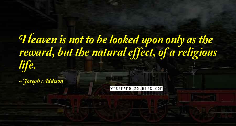 Joseph Addison Quotes: Heaven is not to be looked upon only as the reward, but the natural effect, of a religious life.