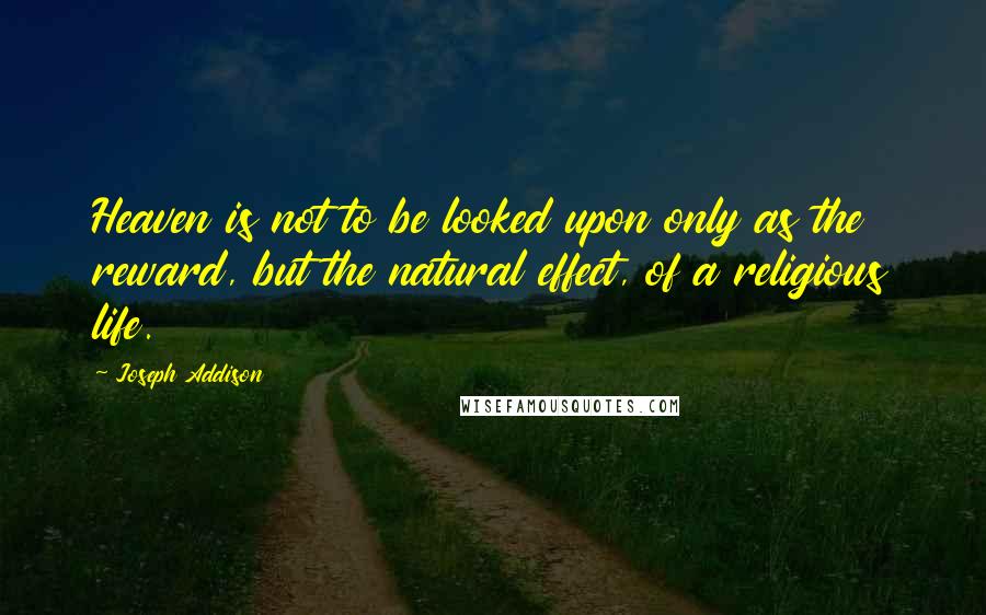 Joseph Addison Quotes: Heaven is not to be looked upon only as the reward, but the natural effect, of a religious life.