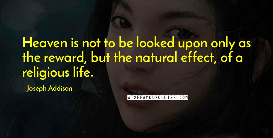 Joseph Addison Quotes: Heaven is not to be looked upon only as the reward, but the natural effect, of a religious life.